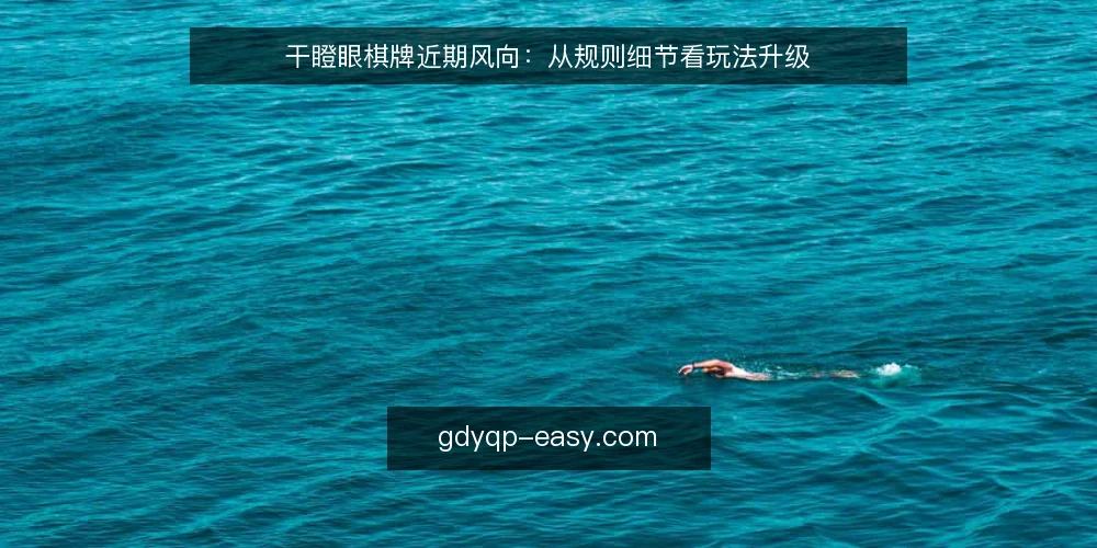 干瞪眼棋牌近期风向:从规则细节看玩法升级 — 当下对局中的新变化 配图