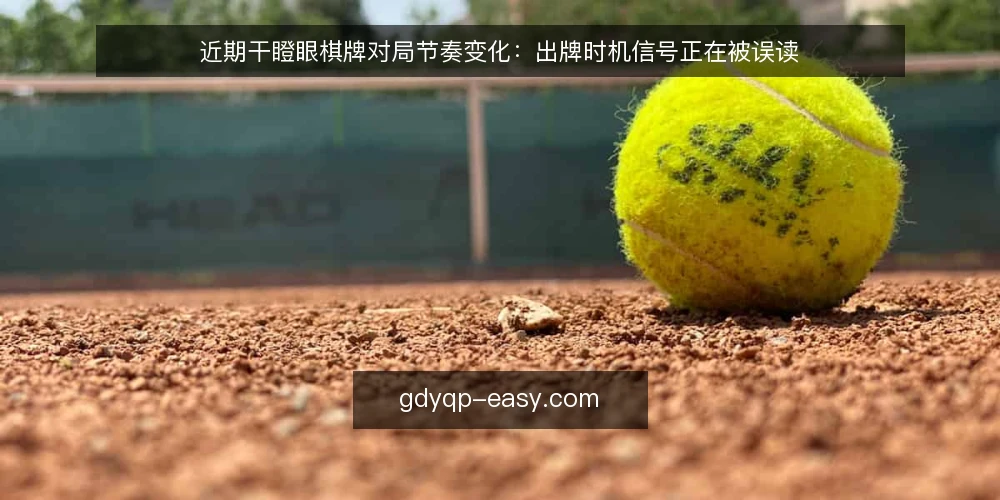 近期干瞪眼棋牌对局节奏变化：出牌时机信号正在被误读 — 当下对局节奏在变：先看清信号来源 配图
