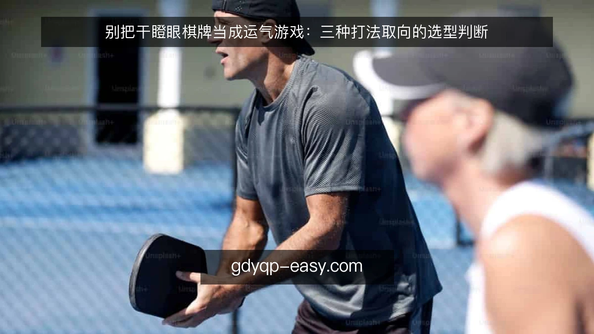 别把干瞪眼棋牌当成运气游戏:三种打法取向的选型判断